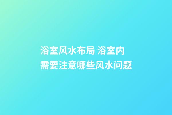 浴室风水布局 浴室内需要注意哪些风水问题